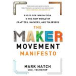 Maker Movement Manifesto: Rules for Innovation in the New World of Crafters, Hackers, and Tinkerers