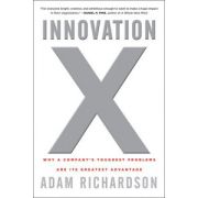 Innovation X: Why a Company's Toughest Problems Are Its Greatest Advantage